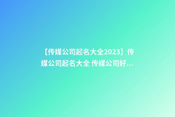 【传媒公司起名大全2023】传媒公司起名大全 传媒公司好名字大全-第1张-公司起名-玄机派